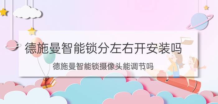 德施曼智能锁分左右开安装吗 德施曼智能锁摄像头能调节吗？